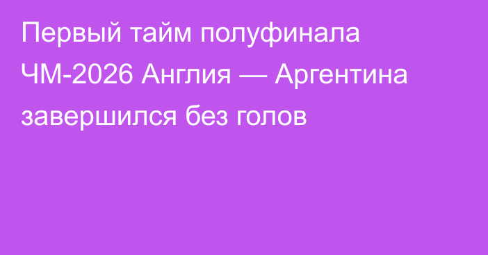 Первый тайм полуфинала ЧМ-2026 Англия — Аргентина завершился без голов