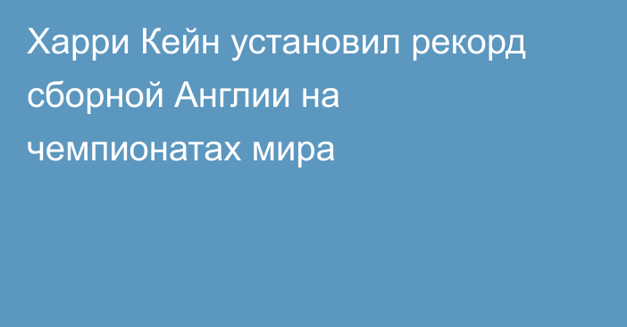 Харри Кейн установил рекорд сборной Англии на чемпионатах мира
