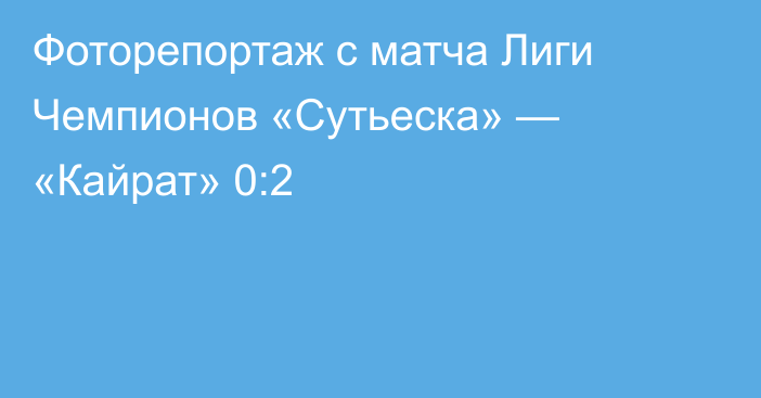 Фоторепортаж с матча Лиги Чемпионов «Сутьеска» — «Кайрат» 0:2