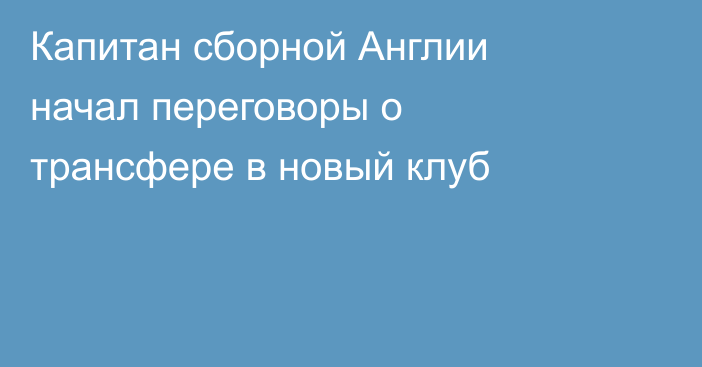 Капитан сборной Англии начал переговоры о трансфере в новый клуб