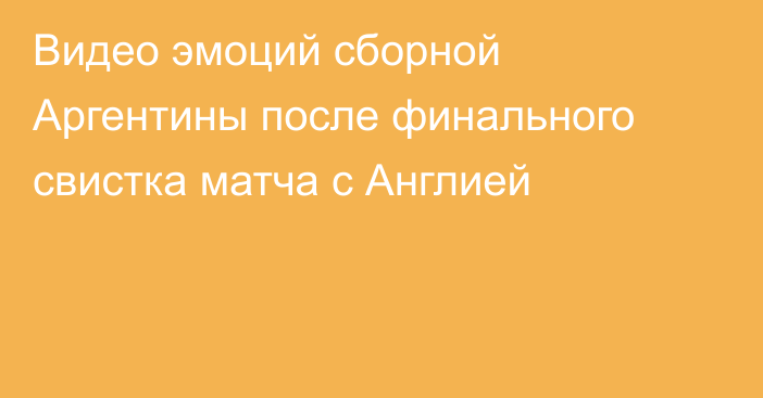 Видео эмоций сборной Аргентины после финального свистка матча с Англией