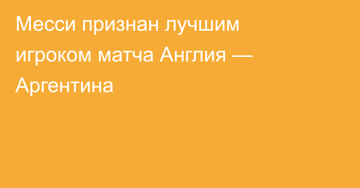 Месси признан лучшим игроком матча Англия — Аргентина