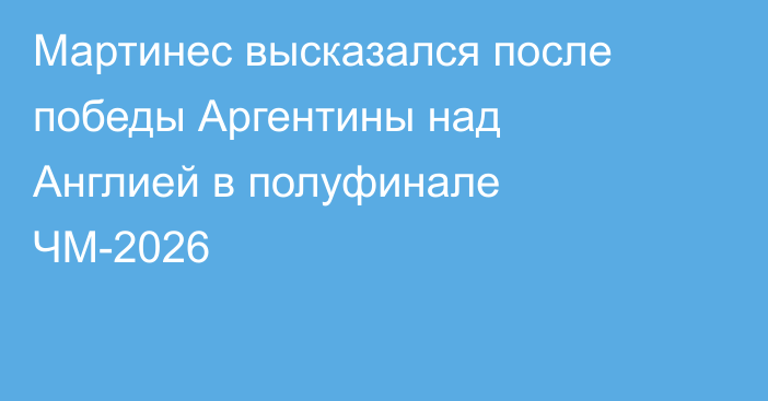 Мартинес высказался после победы Аргентины над Англией в полуфинале ЧМ-2026