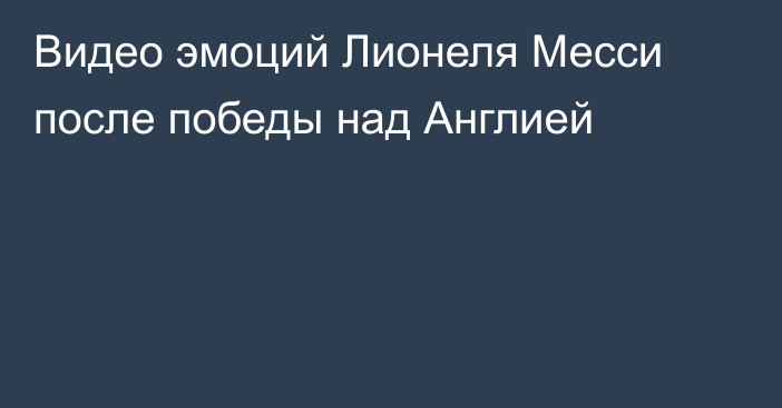 Видео эмоций Лионеля Месси после победы над Англией