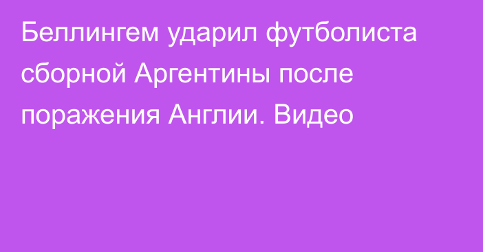 Беллингем ударил футболиста сборной Аргентины после поражения Англии. Видео