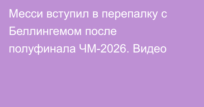 Месси вступил в перепалку с Беллингемом после полуфинала ЧМ-2026. Видео