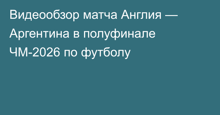 Видеообзор матча Англия — Аргентина в полуфинале ЧМ-2026 по футболу