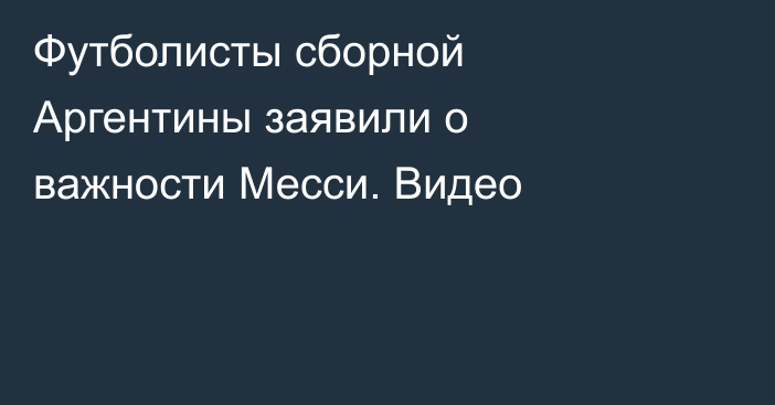 Футболисты сборной Аргентины заявили о важности Месси. Видео