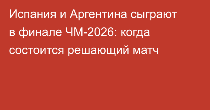 Испания и Аргентина сыграют в финале ЧМ-2026: когда состоится решающий матч