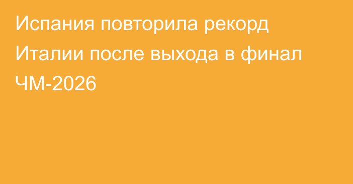 Испания повторила рекорд Италии после выхода в финал ЧМ-2026