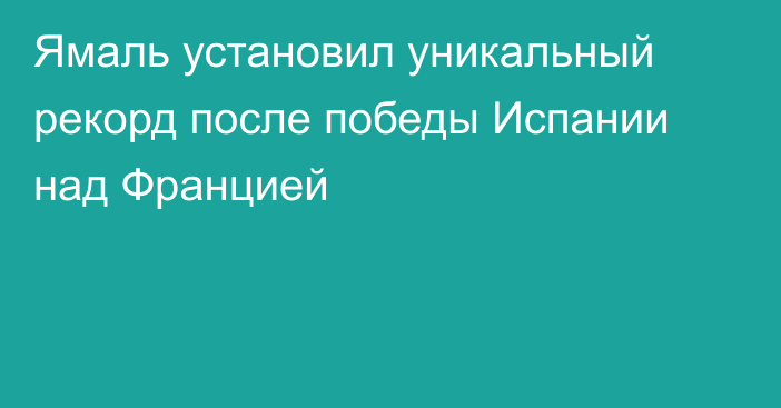 Ямаль установил уникальный рекорд после победы Испании над Францией