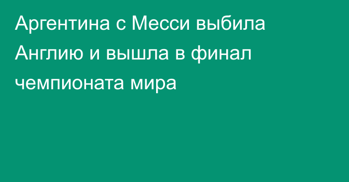 Аргентина с Месси выбила Англию и вышла в финал чемпионата мира