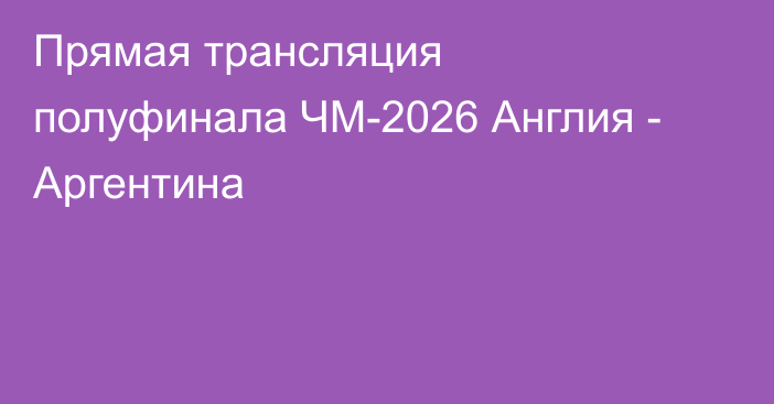 Прямая трансляция полуфинала ЧМ-2026 Англия - Аргентина