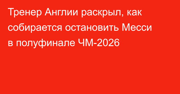 Тренер Англии раскрыл, как собирается остановить Месси в полуфинале ЧМ-2026