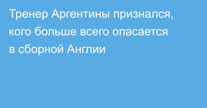 Тренер Аргентины признался, кого больше всего опасается в сборной Англии