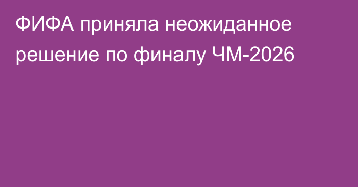ФИФА приняла неожиданное решение по финалу ЧМ-2026