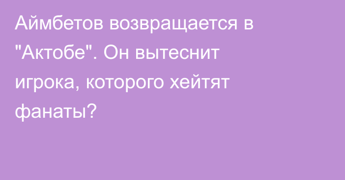 Аймбетов возвращается в 