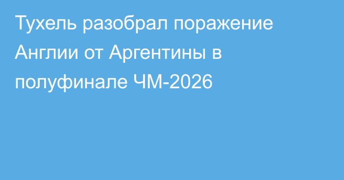 Тухель разобрал поражение Англии от Аргентины в полуфинале ЧМ-2026