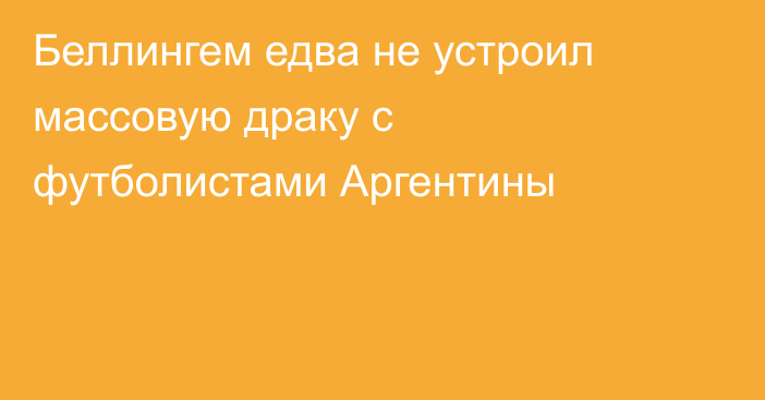 Беллингем едва не устроил массовую драку с футболистами Аргентины
