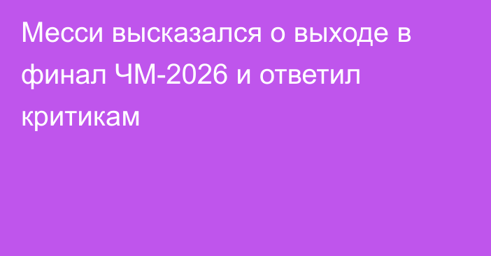 Месси высказался о выходе в финал ЧМ-2026 и ответил критикам
