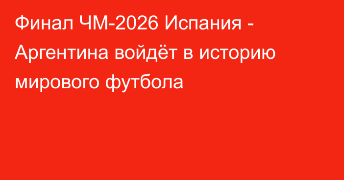 Финал ЧМ-2026 Испания - Аргентина войдёт в историю мирового футбола