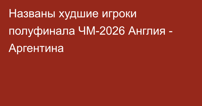 Названы худшие игроки полуфинала ЧМ-2026 Англия - Аргентина