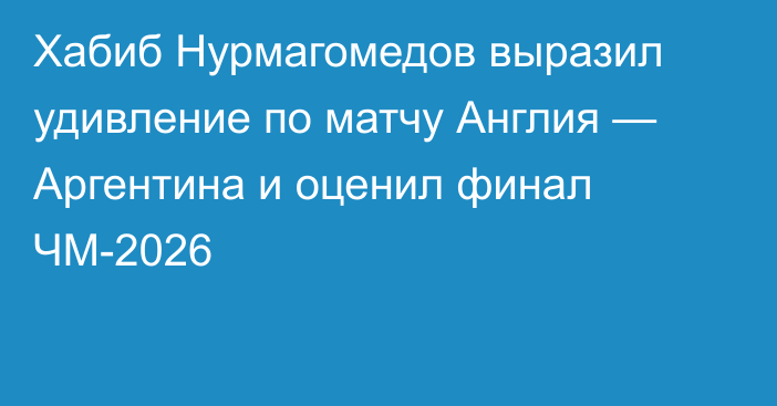 Хабиб Нурмагомедов выразил удивление по матчу Англия — Аргентина и оценил финал ЧМ-2026