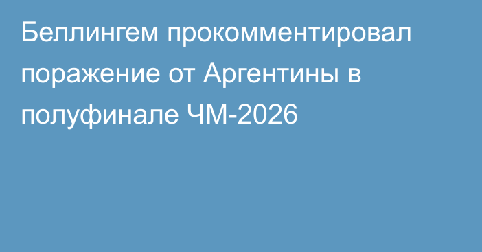 Беллингем прокомментировал поражение от Аргентины в полуфинале ЧМ-2026