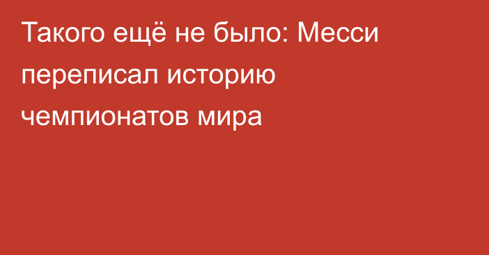 Такого ещё не было: Месси переписал историю чемпионатов мира