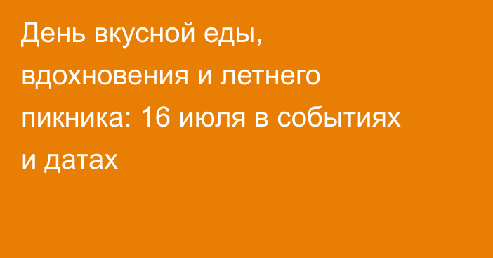 День вкусной еды, вдохновения и летнего пикника: 16 июля в событиях и датах