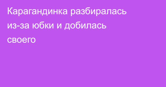 Карагандинка разбиралась из-за юбки и добилась своего