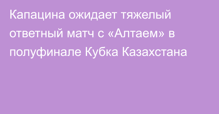 Капацина ожидает тяжелый ответный матч с «Алтаем» в полуфинале Кубка Казахстана