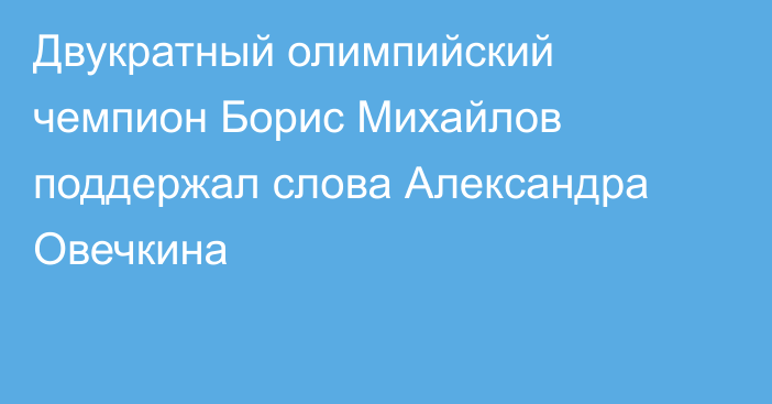 Двукратный олимпийский чемпион Борис Михайлов поддержал слова Александра Овечкина