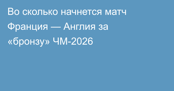 Во сколько начнется матч Франция — Англия за «бронзу» ЧМ-2026