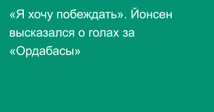 «Я хочу побеждать». Йонсен высказался о голах за «Ордабасы»