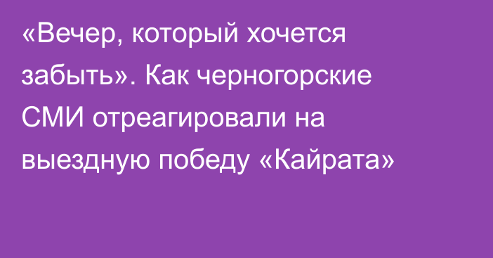 «Вечер, который хочется забыть». Как черногорские СМИ отреагировали на выездную победу «Кайрата»