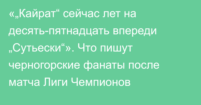 «„Кайрат“ сейчас лет на десять-пятнадцать впереди „Сутьески“». Что пишут черногорские фанаты после матча Лиги Чемпионов