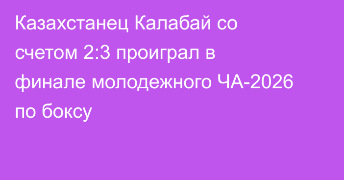 Казахстанец Калабай со счетом 2:3 проиграл в финале молодежного ЧА-2026 по боксу