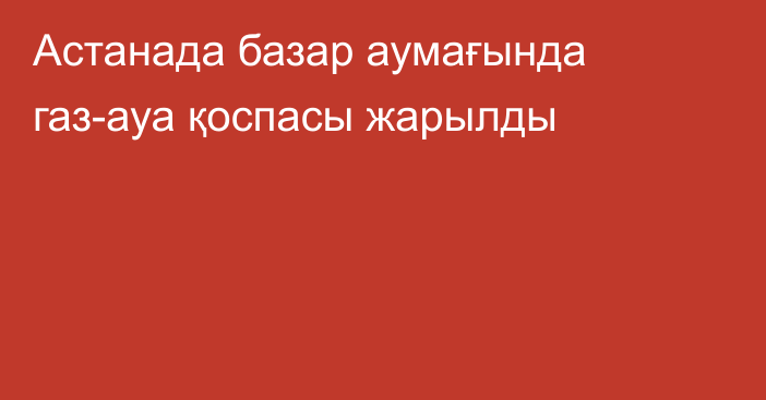 Астанада базар аумағында газ-ауа қоспасы жарылды