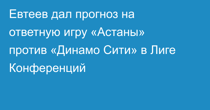 Евтеев дал прогноз на ответную игру «Астаны» против «Динамо Сити» в Лиге Конференций