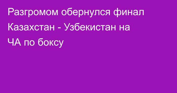 Разгромом обернулся финал Казахстан - Узбекистан на ЧА по боксу