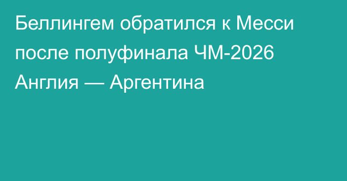Беллингем обратился к Месси после полуфинала ЧМ-2026 Англия — Аргентина