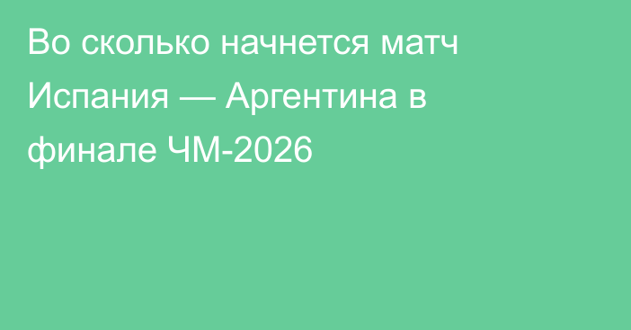 Во сколько начнется матч Испания — Аргентина в финале ЧМ-2026