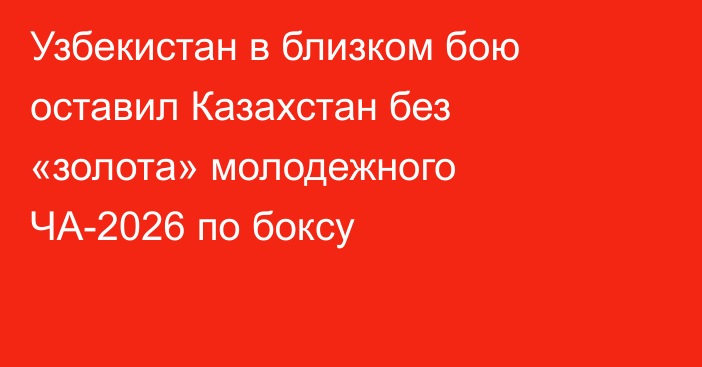 Узбекистан в близком бою оставил Казахстан без «золота» молодежного ЧА-2026 по боксу
