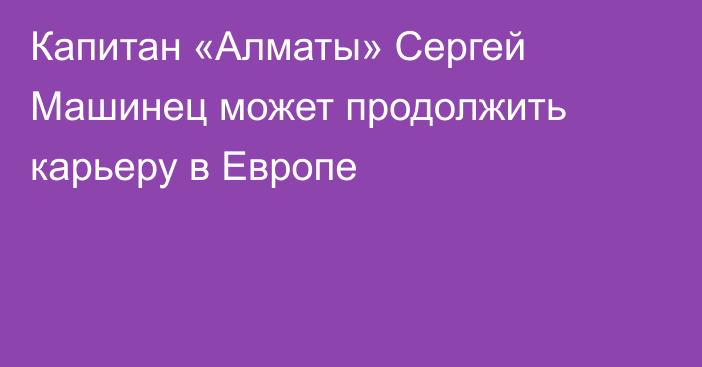 Капитан «Алматы» Сергей Машинец может продолжить карьеру в Европе