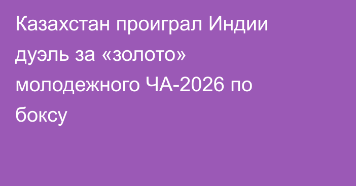 Казахстан проиграл Индии дуэль за «золото» молодежного ЧА-2026 по боксу