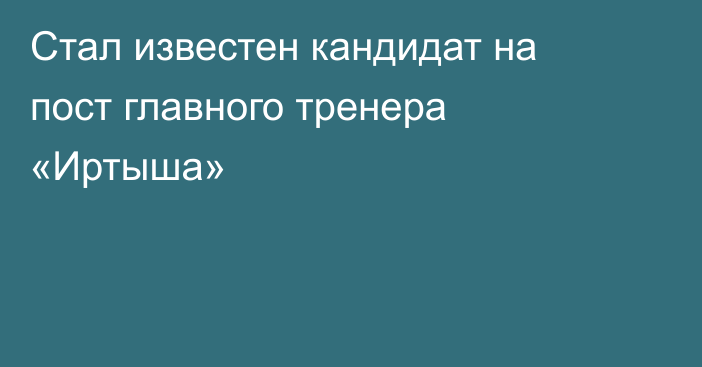 Стал известен кандидат на пост главного тренера «Иртыша»