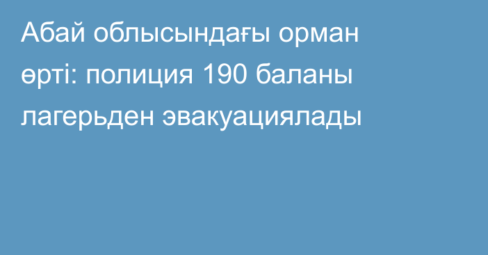 Абай облысындағы орман өрті: полиция 190 баланы лагерьден эвакуациялады