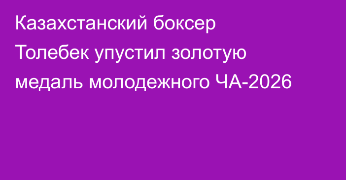 Казахстанский боксер Толебек упустил золотую медаль молодежного ЧА-2026