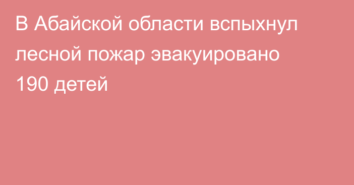 В Абайской области вспыхнул лесной пожар эвакуировано 190 детей